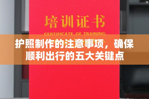 安平护照制作的注意事项，确保顺利出行的五大关键点